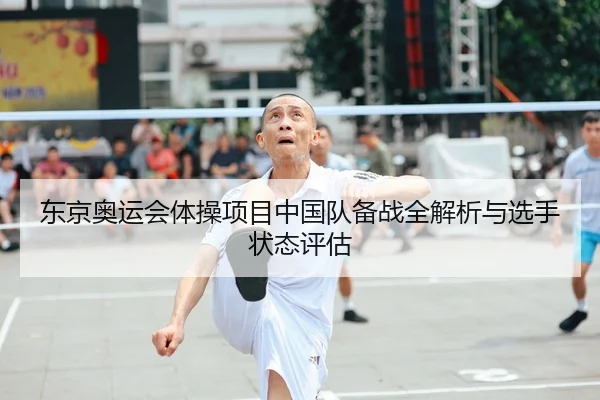 东京奥运会体操项目中国队备战全解析与选手状态评估